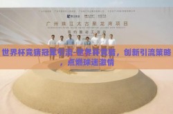 世界杯竞猜冠军引流-世界杯竞猜，创新引流策略，点燃球迷激情