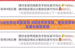 b站世界杯竞猜奖励-B站世界杯竞猜，解锁观赛新乐趣与惊喜奖励