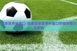 日本世界杯盘口-探索日本世界杯盘口的独特魅力与影响