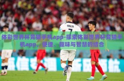 体彩世界杯竞猜手机app-探索体彩世界杯竞猜手机app，便捷、趣味与智慧的结合