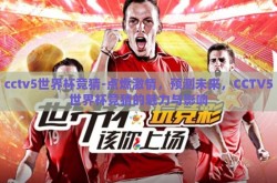 cctv5世界杯竞猜-点燃激情，预测未来，CCTV5世界杯竞猜的魅力与影响