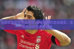 全民狂欢的世界杯竞猜-激情燃烧的足球盛宴，全民狂欢的世界杯竞猜