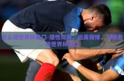 怎么赌世界杯盘口-理性观赛，远离赌博，正确看待世界杯盘口