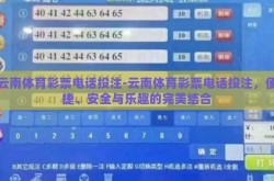 云南体育彩票电话投注-云南体育彩票电话投注，便捷、安全与乐趣的完美结合
