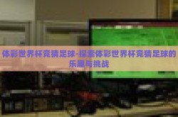 体彩世界杯竞猜足球-探索体彩世界杯竞猜足球的乐趣与挑战