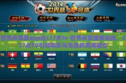 世界杯竞猜app往c77点tv-世界杯竞猜新风尚，C77点TV引领娱乐与竞技的完美融合
