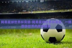 网易星球世界杯竞猜-网易星球世界杯竞猜，一场数字世界的足球盛宴
