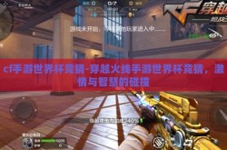 cf手游世界杯竞猜-穿越火线手游世界杯竞猜，激情与智慧的碰撞