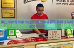佛山市体育彩票投注站-佛山市体育彩票投注站的活力与魅力