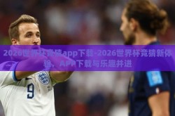 2026世界杯竞猜app下载-2026世界杯竞猜新体验，APP下载与乐趣并进