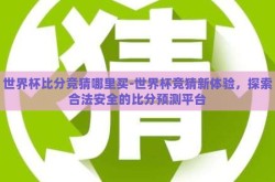 世界杯比分竞猜哪里买-世界杯竞猜新体验，探索合法安全的比分预测平台