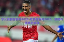 怎么竞猜世界杯2026-竞猜世界杯2026，策略与激情的碰撞