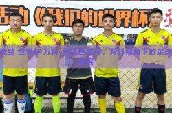 竞猜 世界杯 万科-竞猜世界杯，万科视角下的足球盛宴