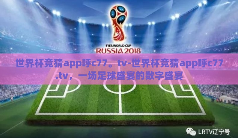 世界杯竞猜app呼c77。tv-世界杯竞猜app呼c77.tv，一场足球盛宴的数字盛宴