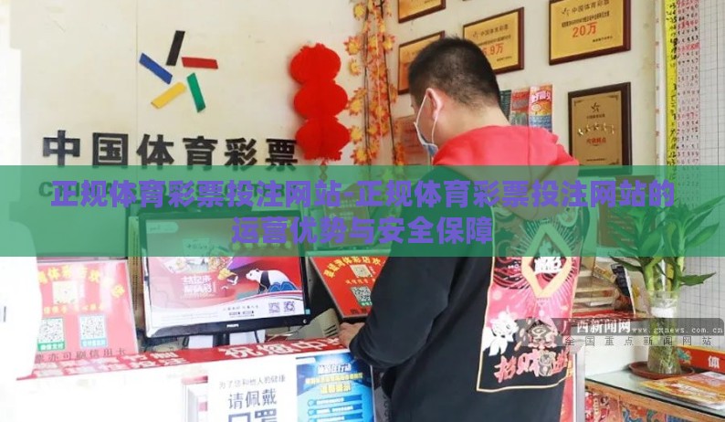 正规体育彩票投注网站-正规体育彩票投注网站的运营优势与安全保障