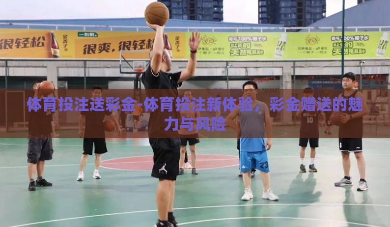 体育投注送彩金-体育投注新体验,彩金赠送的魅力与风险 体育投注送彩金-体育投注新体验,彩金赠送的魅力与风险