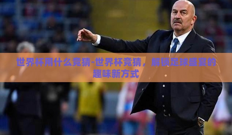 世界杯用什么竞猜-世界杯竞猜，解锁足球盛宴的趣味新方式