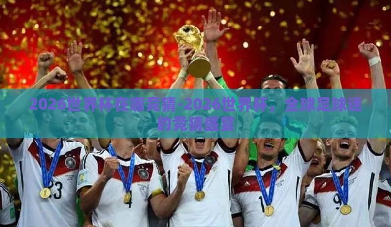2026世界杯在哪竞猜-2026世界杯,全球足球迷的竞猜盛宴 2026世界杯在哪竞猜-2026世界杯,全球足球迷的竞猜盛宴