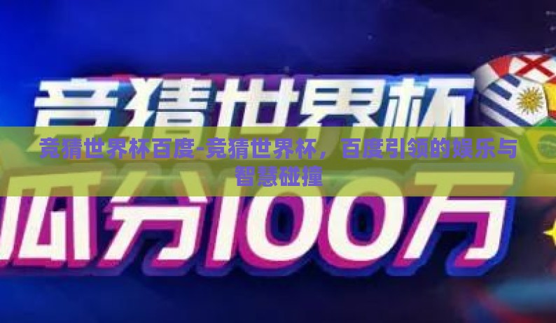 竞猜世界杯百度-竞猜世界杯，百度引领的娱乐与智慧碰撞