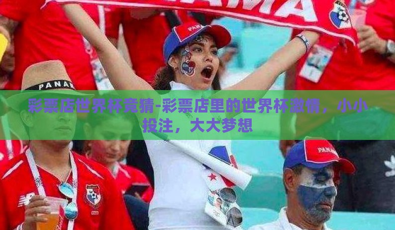 彩票店世界杯竞猜-彩票店里的世界杯激情，小小投注，大大梦想
