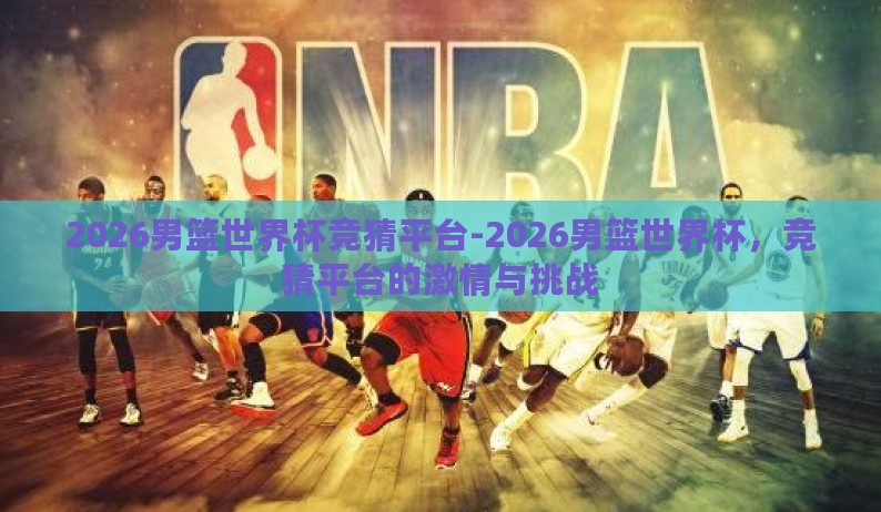 2026男篮世界杯竞猜平台-2026男篮世界杯,竞猜平台的激情与挑战 2026男篮世界杯竞猜平台-2026男篮世界杯,竞猜平台的激情与挑战