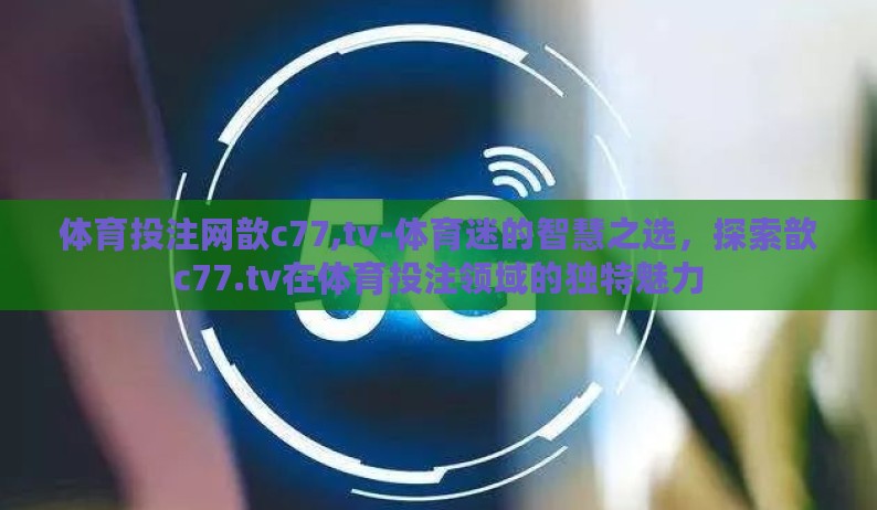 体育投注网歆c77,tv-体育迷的智慧之选,探索歆c77.tv在体育投注领域的独特魅力 体育投注网歆c77,tv-体育迷的智慧之选,探索歆c77.tv在体育投注领域的独特魅力
