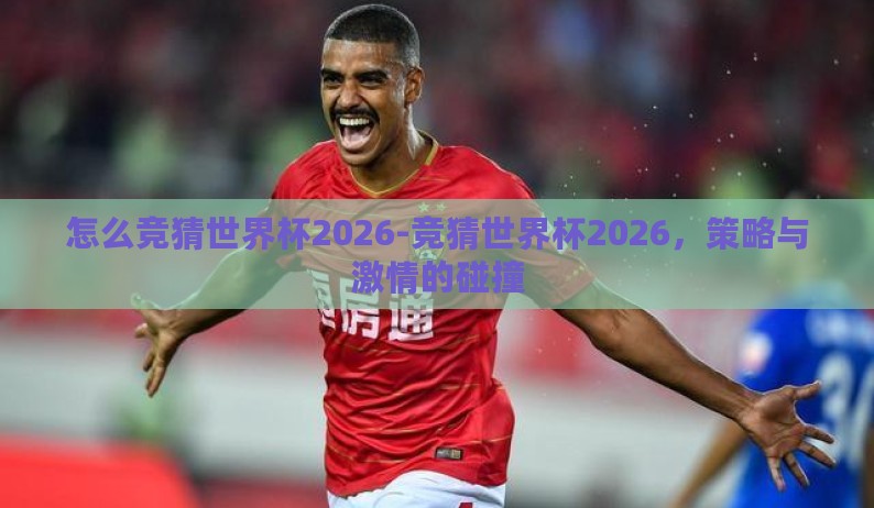 怎么竞猜世界杯2026-竞猜世界杯2026，策略与激情的碰撞