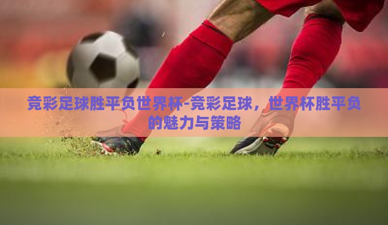 竞彩足球胜平负世界杯-竞彩足球,世界杯胜平负的魅力与策略 竞彩足球胜平负世界杯-竞彩足球,世界杯胜平负的魅力与策略