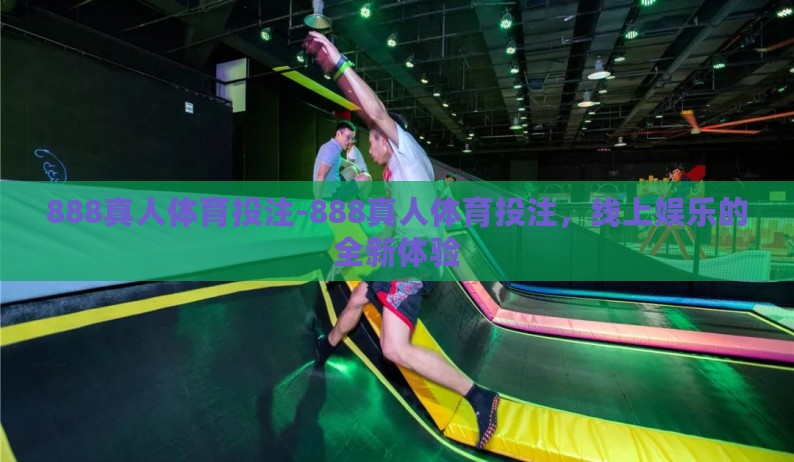 888真人体育投注-888真人体育投注,线上娱乐的全新体验 888真人体育投注-888真人体育投注,线上娱乐的全新体验