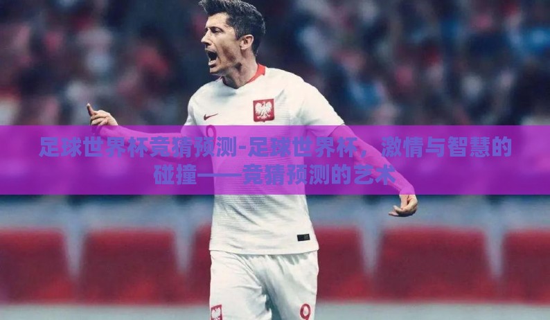 足球世界杯竞猜预测-足球世界杯，激情与智慧的碰撞——竞猜预测的艺术