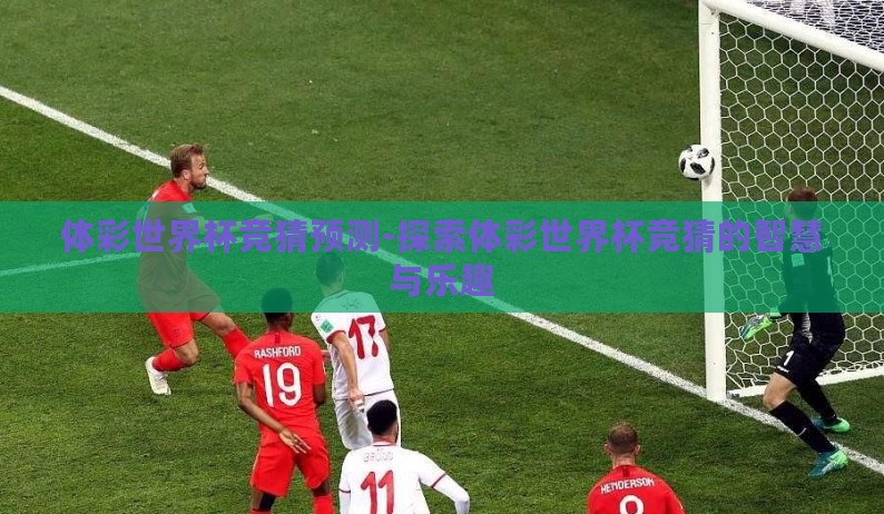体彩世界杯竞猜预测-探索体彩世界杯竞猜的智慧与乐趣 体彩世界杯竞猜预测-探索体彩世界杯竞猜的智慧与乐趣