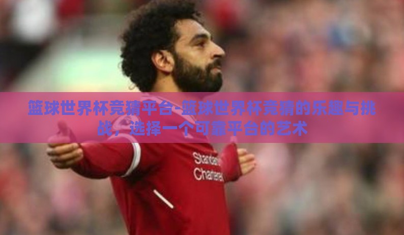 篮球世界杯竞猜平台-篮球世界杯竞猜的乐趣与挑战，选择一个可靠平台的艺术