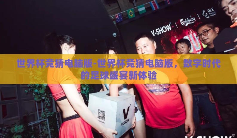 世界杯竞猜电脑版-世界杯竞猜电脑版,数字时代的足球盛宴新体验 世界杯竞猜电脑版-世界杯竞猜电脑版,数字时代的足球盛宴新体验