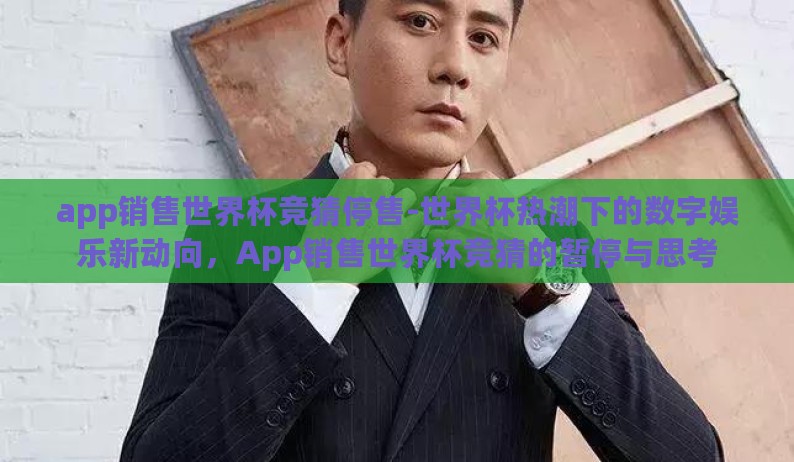 app销售世界杯竞猜停售-世界杯热潮下的数字娱乐新动向，App销售世界杯竞猜的暂停与思考
