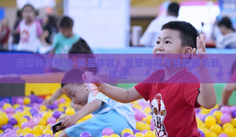 乐盈体育投注-乐盈体育，重塑体育竞技的娱乐新体验