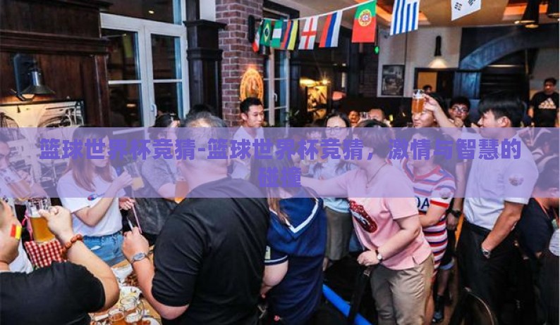 篮球世界杯竞猜-篮球世界杯竞猜,激情与智慧的碰撞 篮球世界杯竞猜-篮球世界杯竞猜,激情与智慧的碰撞