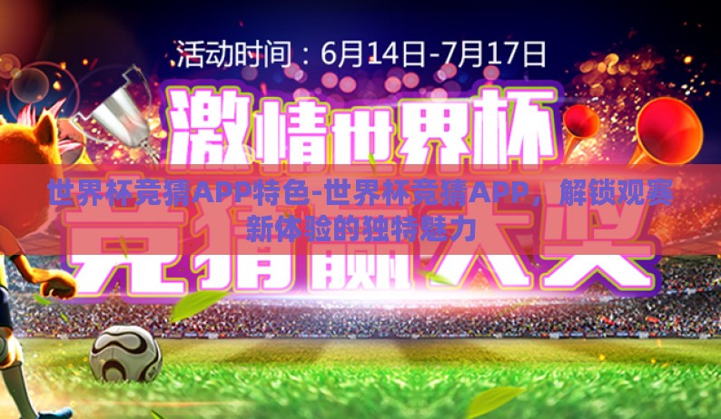 世界杯竞猜APP特色-世界杯竞猜APP，解锁观赛新体验的独特魅力