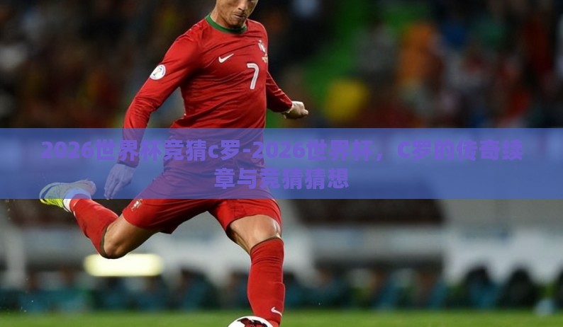 2026世界杯竞猜c罗-2026世界杯,C罗的传奇续章与竞猜猜想 2026世界杯竞猜c罗-2026世界杯,C罗的传奇续章与竞猜猜想
