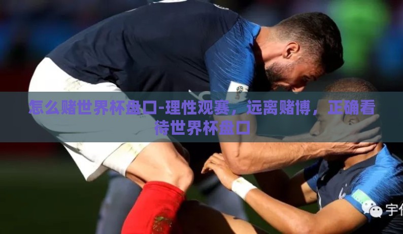 怎么赌世界杯盘口-理性观赛，远离赌博，正确看待世界杯盘口