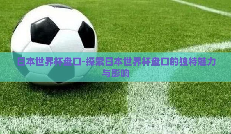 日本世界杯盘口-探索日本世界杯盘口的独特魅力与影响