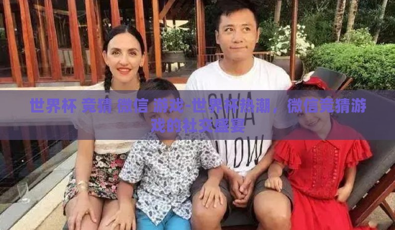 世界杯 竞猜 微信 游戏-世界杯热潮，微信竞猜游戏的社交盛宴
