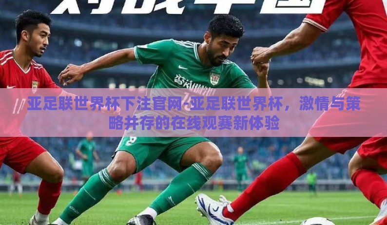 亚足联世界杯下注官网-亚足联世界杯,激情与策略并存的在线观赛新体验 亚足联世界杯下注官网-亚足联世界杯,激情与策略并存的在线观赛新体验