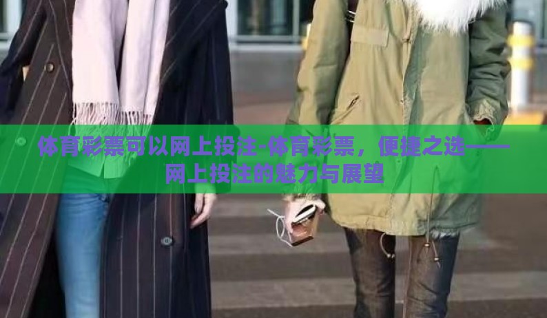 体育彩票可以网上投注-体育彩票，便捷之选——网上投注的魅力与展望