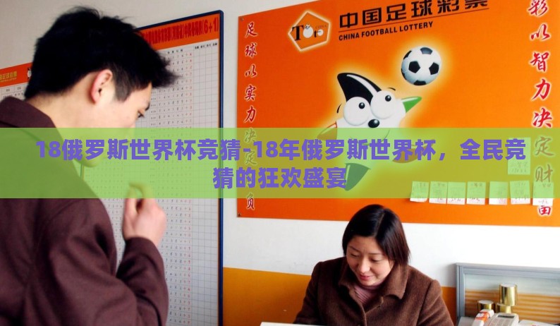 18俄罗斯世界杯竞猜-18年俄罗斯世界杯,全民竞猜的狂欢盛宴 18俄罗斯世界杯竞猜-18年俄罗斯世界杯,全民竞猜的狂欢盛宴