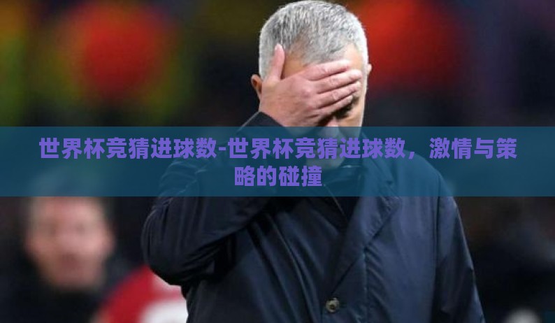 世界杯竞猜进球数-世界杯竞猜进球数,激情与策略的碰撞 世界杯竞猜进球数-世界杯竞猜进球数,激情与策略的碰撞