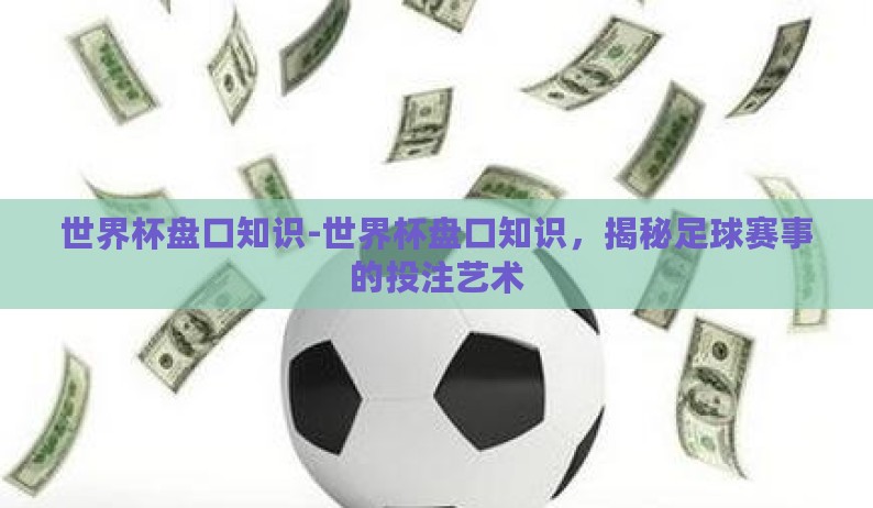 世界杯盘口知识-世界杯盘口知识，揭秘足球赛事的投注艺术