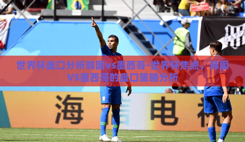 世界杯盘口分析韩国vs墨西哥-世界杯焦点,韩国VS墨西哥的盘口策略分析 世界杯盘口分析韩国vs墨西哥-世界杯焦点,韩国VS墨西哥的盘口策略分析