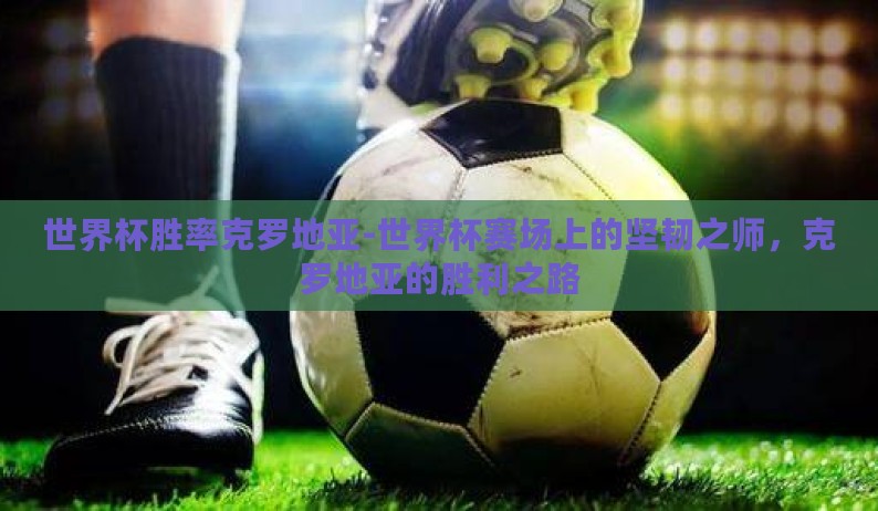 世界杯胜率克罗地亚-世界杯赛场上的坚韧之师，克罗地亚的胜利之路