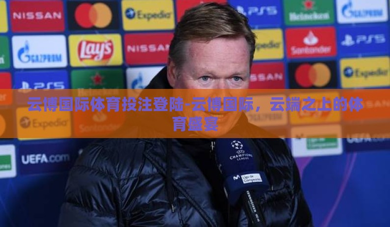 云博国际体育投注登陆-云博国际，云端之上的体育盛宴