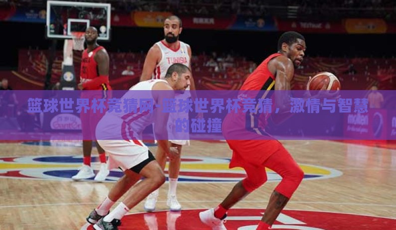 篮球世界杯竞猜网-篮球世界杯竞猜,激情与智慧的碰撞 篮球世界杯竞猜网-篮球世界杯竞猜,激情与智慧的碰撞
